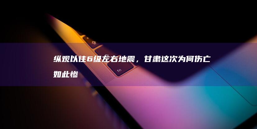 纵观以往6级左右地震，甘肃这次为何伤亡如此惨重？